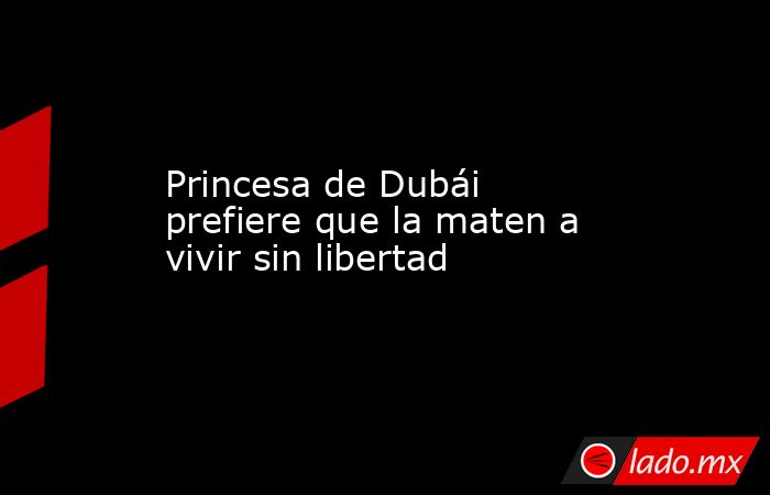 Princesa de Dubái prefiere que la maten a vivir sin libertad. Noticias en tiempo real
