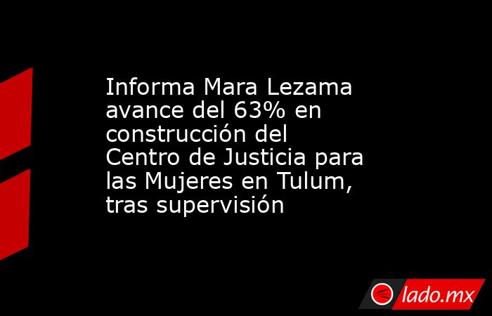 Informa Mara Lezama avance del 63% en construcción del Centro de Justicia para las Mujeres en Tulum, tras supervisión. Noticias en tiempo real