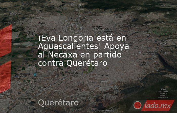 ¡Eva Longoria está en Aguascalientes! Apoya al Necaxa en partido contra Querétaro. Noticias en tiempo real