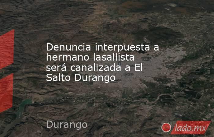 Denuncia interpuesta a hermano lasallista será canalizada a El Salto Durango
. Noticias en tiempo real