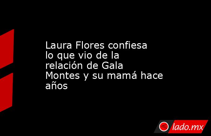 Laura Flores confiesa lo que vio de la relación de Gala Montes y su mamá hace años. Noticias en tiempo real