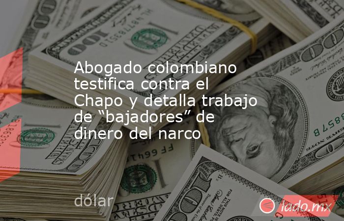 Abogado colombiano testifica contra el Chapo y detalla trabajo de “bajadores” de dinero del narco. Noticias en tiempo real