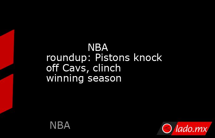             NBA roundup: Pistons knock off Cavs, clinch winning season        . Noticias en tiempo real