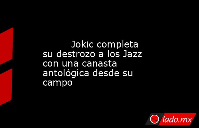                                                                                                          Jokic completa su destrozo a los Jazz con una canasta antológica desde su campo                                                                       . Noticias en tiempo real