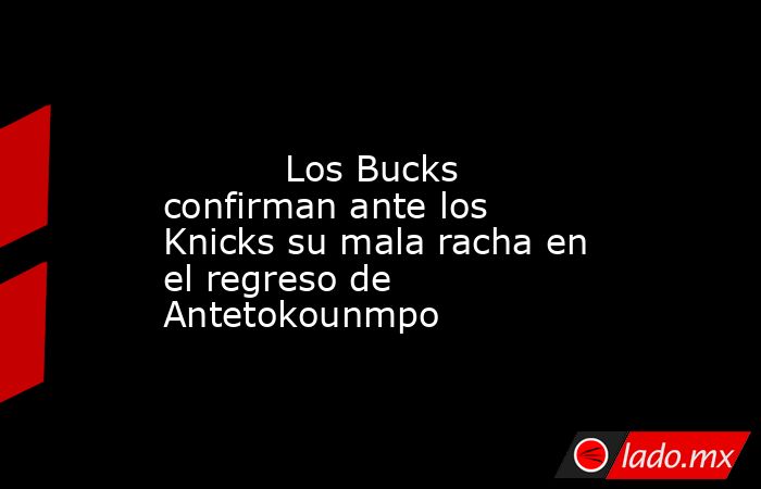                                                                                                           Los Bucks confirman ante los Knicks su mala racha en el regreso de Antetokounmpo                                                                     . Noticias en tiempo real