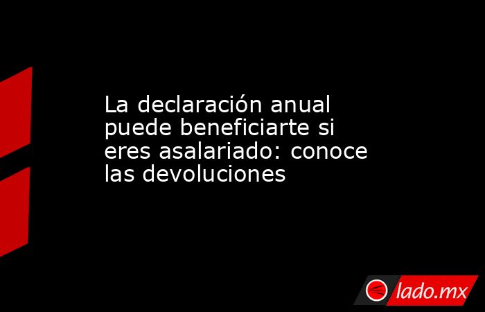 La declaración anual puede beneficiarte si eres asalariado: conoce las devoluciones. Noticias en tiempo real