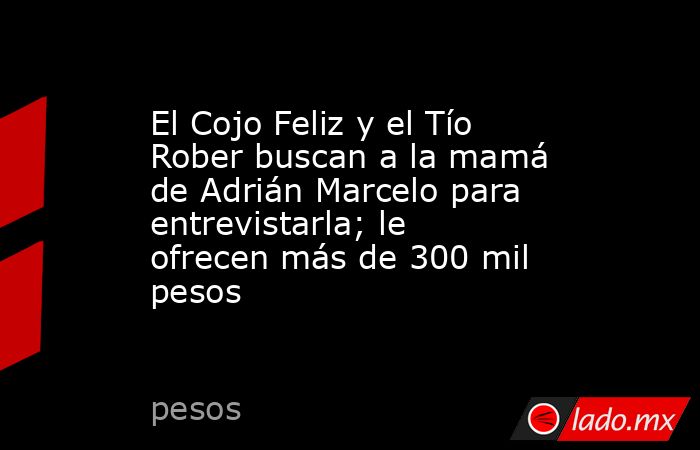 El Cojo Feliz y el Tío Rober buscan a la mamá de Adrián Marcelo para entrevistarla; le ofrecen más de 300 mil pesos. Noticias en tiempo real