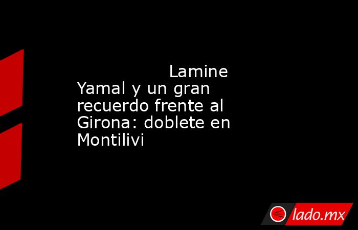                 Lamine Yamal y un gran recuerdo frente al Girona: doblete en Montilivi            . Noticias en tiempo real