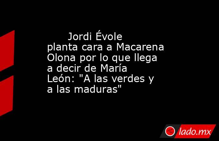                                                       Jordi Évole planta cara a Macarena Olona por lo que llega a decir de María León: 
