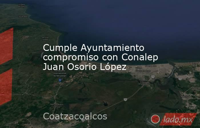 Cumple Ayuntamiento compromiso con Conalep Juan Osorio López. Noticias en tiempo real