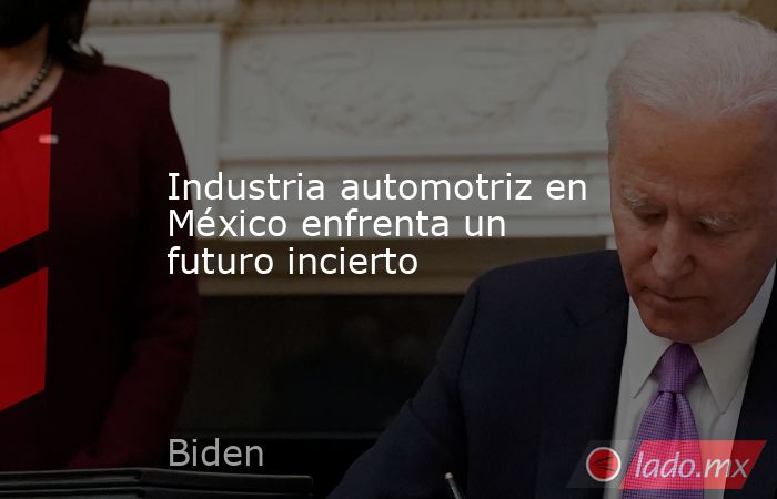 Industria automotriz en México enfrenta un futuro incierto . Noticias en tiempo real