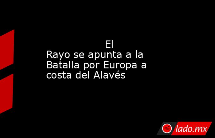                  El Rayo se apunta a la Batalla por Europa a costa del Alavés             . Noticias en tiempo real