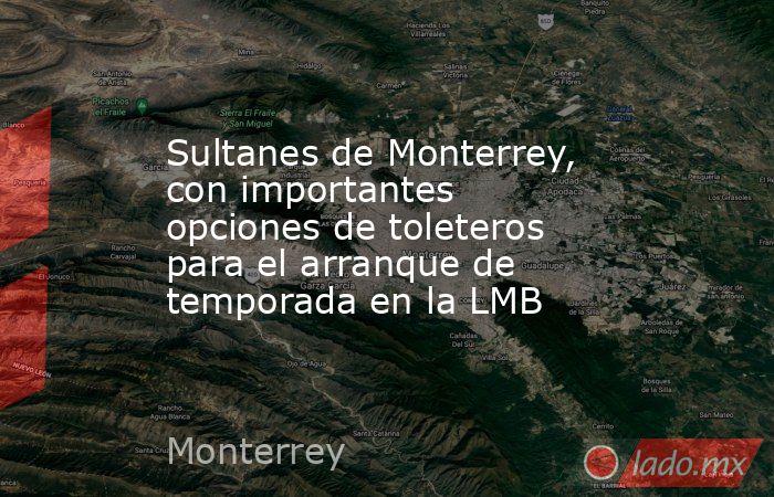Sultanes de Monterrey, con importantes opciones de toleteros para el arranque de temporada en la LMB. Noticias en tiempo real