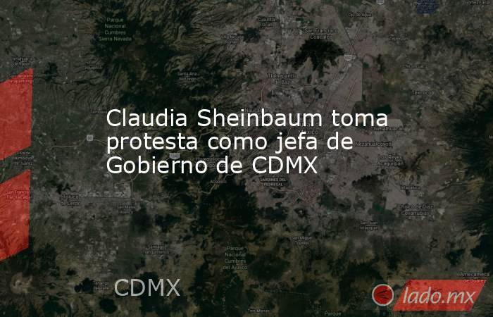 Claudia Sheinbaum toma protesta como jefa de Gobierno de CDMX. Noticias en tiempo real