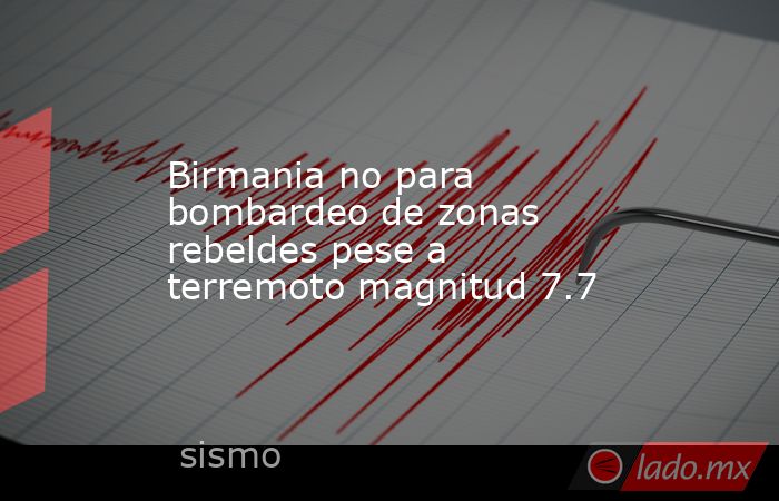 Birmania no para bombardeo de zonas rebeldes pese a terremoto magnitud 7.7. Noticias en tiempo real