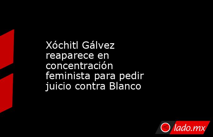 Xóchitl Gálvez reaparece en concentración feminista para pedir juicio contra Blanco. Noticias en tiempo real