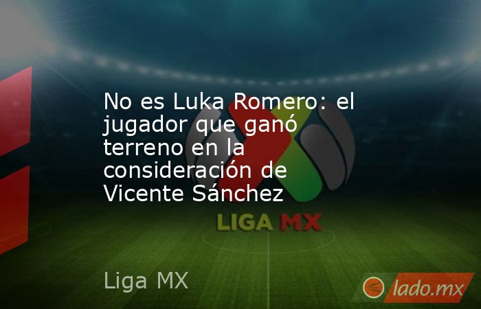 No es Luka Romero: el jugador que ganó terreno en la consideración de Vicente Sánchez. Noticias en tiempo real