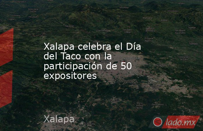 Xalapa celebra el Día del Taco con la participación de 50 expositores. Noticias en tiempo real