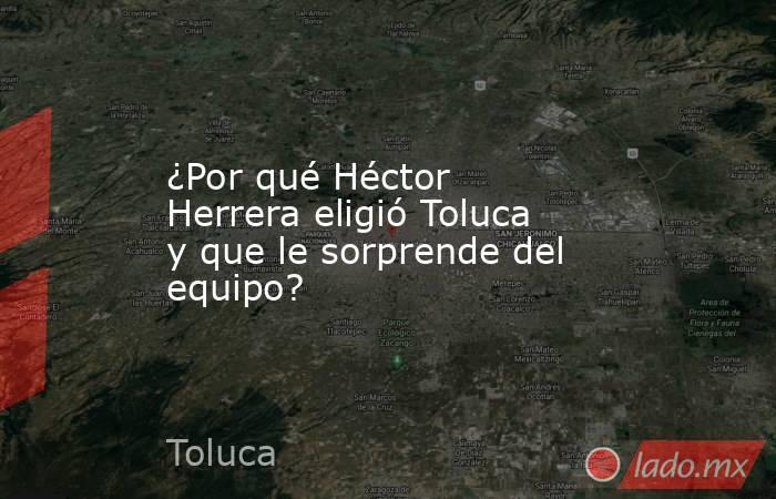 ¿Por qué Héctor Herrera eligió Toluca y que le sorprende del equipo?. Noticias en tiempo real