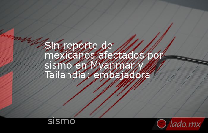 Sin reporte de mexicanos afectados por sismo en Myanmar y Tailandia: embajadora. Noticias en tiempo real