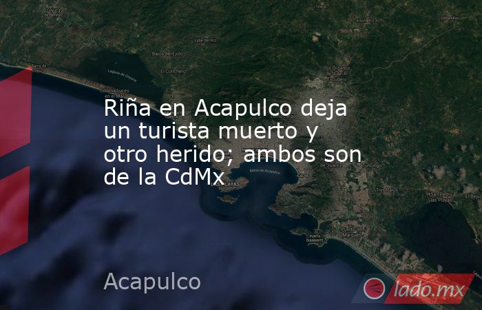 Riña en Acapulco deja un turista muerto y otro herido; ambos son de la CdMx. Noticias en tiempo real