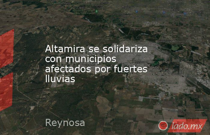 Altamira se solidariza con municipios afectados por fuertes lluvias. Noticias en tiempo real