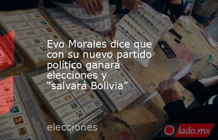 Evo Morales dice que con su nuevo partido político ganará elecciones y “salvará Bolivia”. Noticias en tiempo real