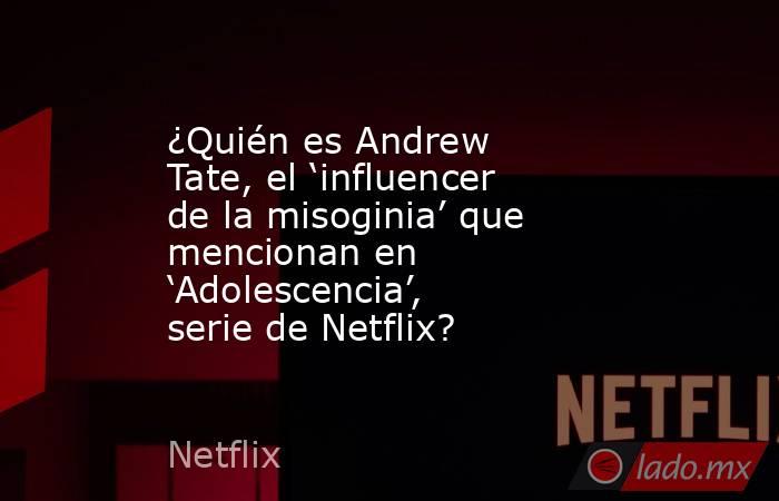 ¿Quién es Andrew Tate, el ‘influencer de la misoginia’ que mencionan en ‘Adolescencia’, serie de Netflix?. Noticias en tiempo real