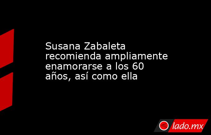 Susana Zabaleta recomienda ampliamente enamorarse a los 60 años, así como ella. Noticias en tiempo real