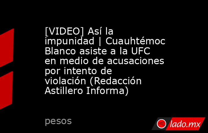 [VIDEO] Así la impunidad | Cuauhtémoc Blanco asiste a la UFC en medio de acusaciones por intento de violación (Redacción Astillero Informa). Noticias en tiempo real