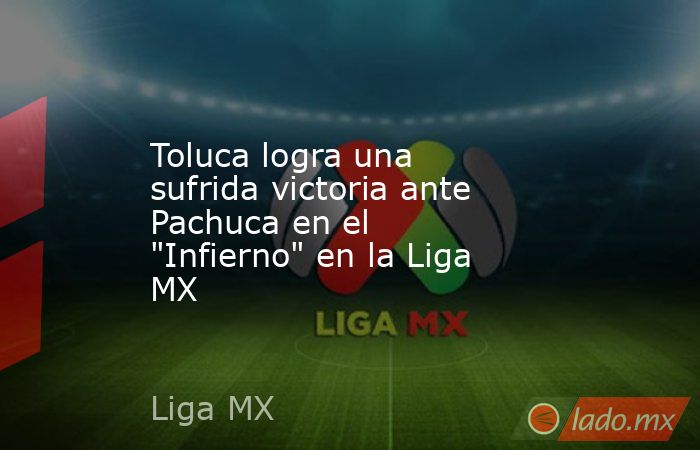 Toluca logra una sufrida victoria ante Pachuca en el 