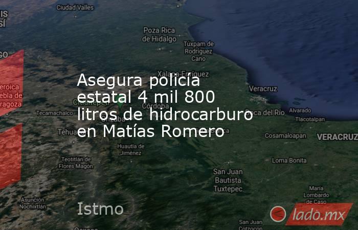 Asegura policía estatal 4 mil 800 litros de hidrocarburo  en Matías Romero. Noticias en tiempo real