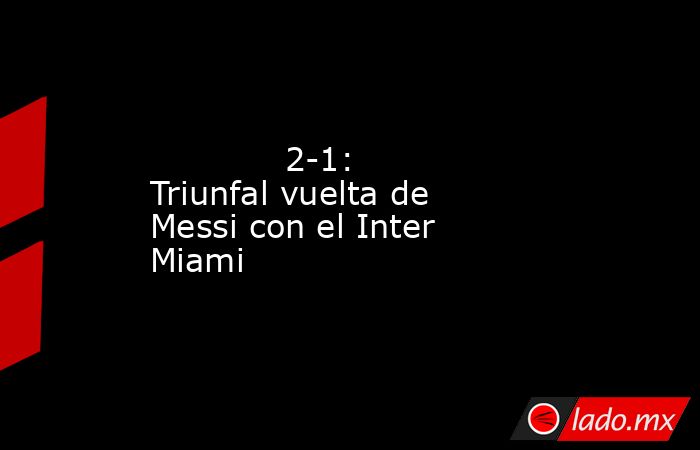                                     2-1: Triunfal vuelta de Messi con el Inter Miami                                . Noticias en tiempo real