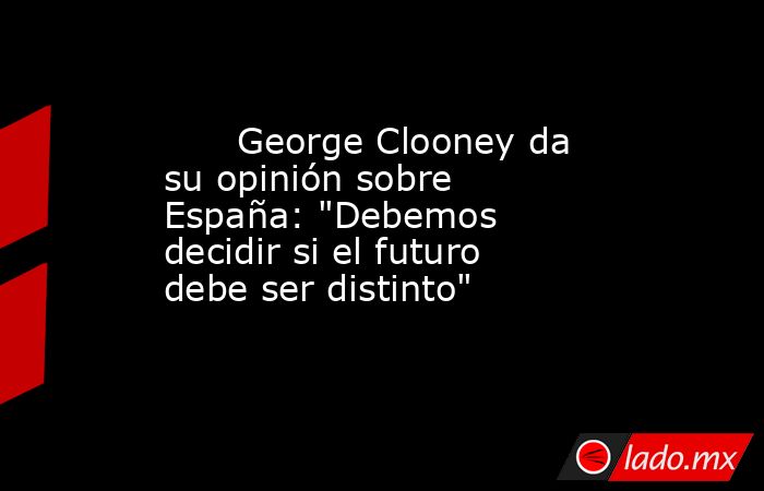                                                                               George Clooney da su opinión sobre España: 