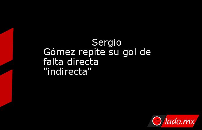                                                               Sergio Gómez repite su gol de falta directa 