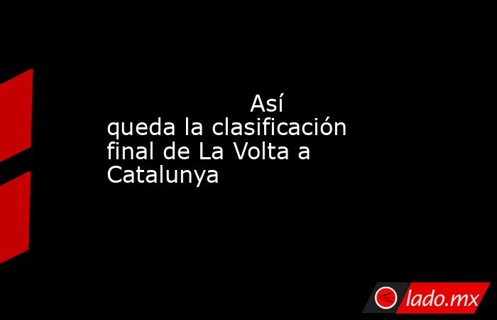                   Así queda la clasificación final de La Volta a Catalunya              . Noticias en tiempo real