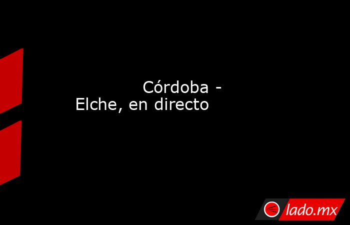                                     Córdoba - Elche, en directo                                . Noticias en tiempo real