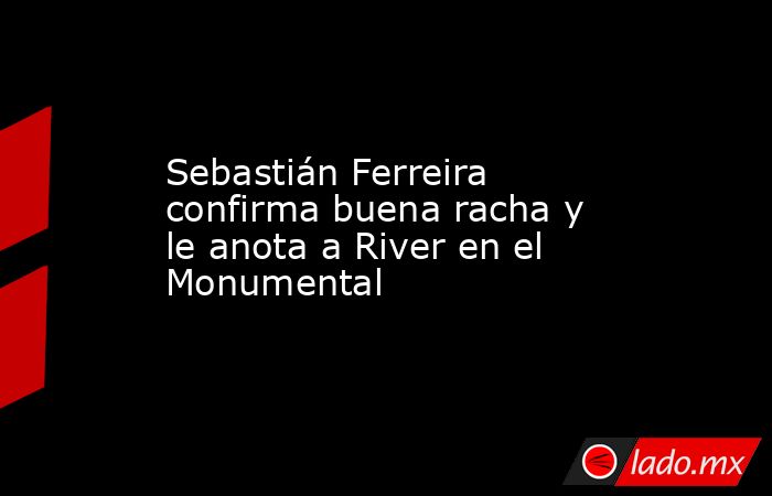 Sebastián Ferreira confirma buena racha y le anota a River en el Monumental. Noticias en tiempo real