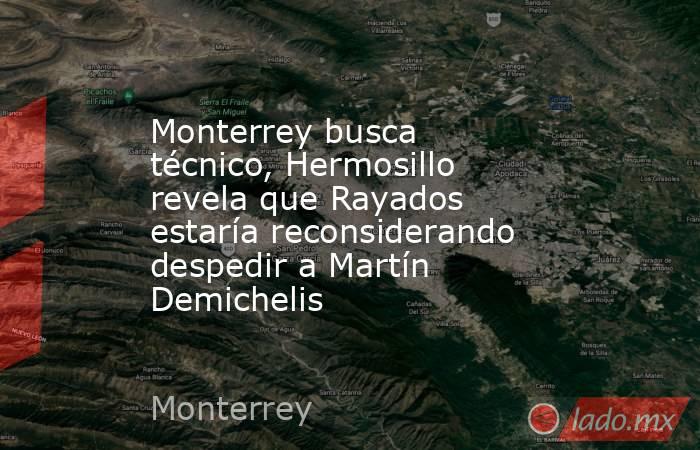 Monterrey busca técnico, Hermosillo revela que Rayados estaría reconsiderando despedir a Martín Demichelis. Noticias en tiempo real