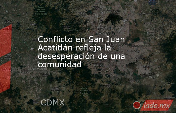 Conflicto en San Juan Acatitlán refleja la desesperación de una comunidad. Noticias en tiempo real