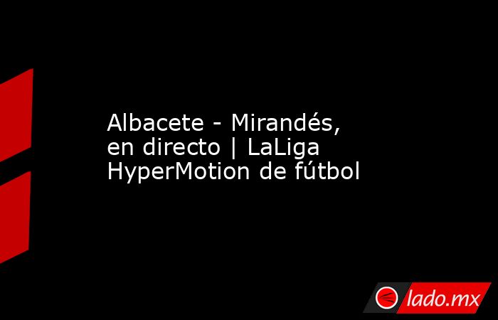                                                                 Albacete - Mirandés, en directo | LaLiga HyperMotion de fútbol                                                            . Noticias en tiempo real