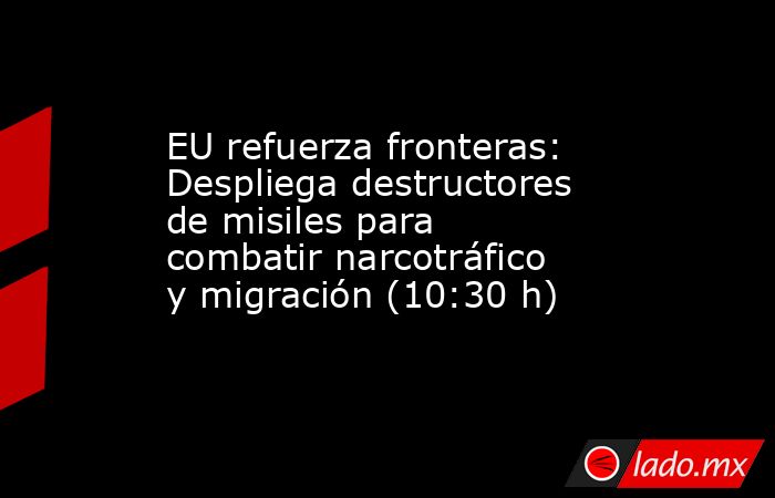 EU refuerza fronteras: Despliega destructores de misiles para combatir narcotráfico y migración (10:30 h). Noticias en tiempo real