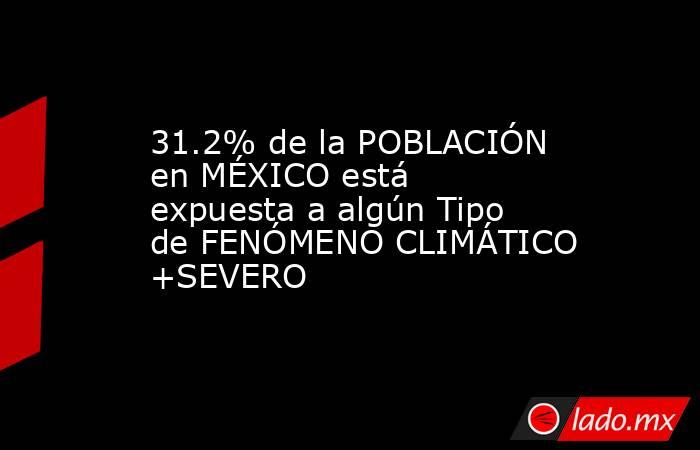 31.2% de la POBLACIÓN en MÉXICO está expuesta a algún Tipo de FENÓMENO CLIMÁTICO +SEVERO. Noticias en tiempo real