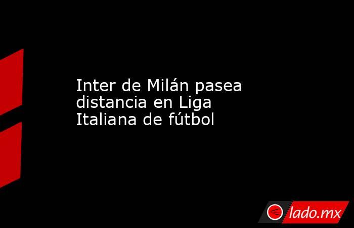 Inter de Milán pasea distancia en Liga Italiana de fútbol. Noticias en tiempo real