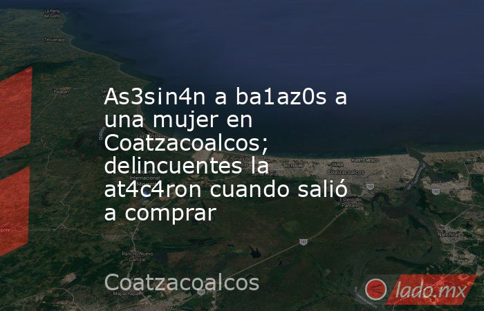 As3s¡n4n a ba1az0s a una mujer en Coatzacoalcos; delincuentes la at4c4ron cuando salió a comprar. Noticias en tiempo real