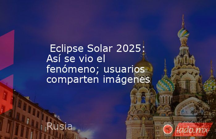  Eclipse Solar 2025: Así se vio el fenómeno; usuarios comparten imágenes. Noticias en tiempo real
