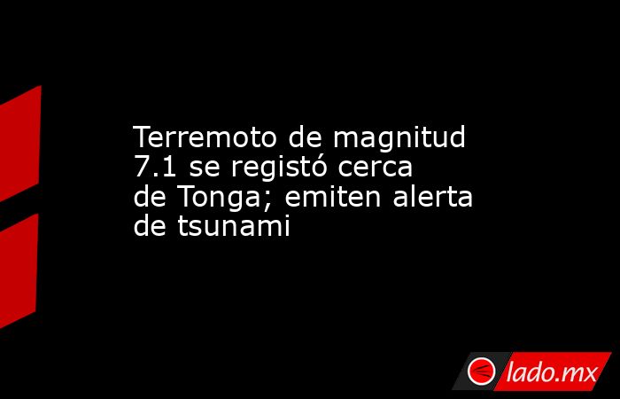 Terremoto de magnitud 7.1 se registó cerca de Tonga; emiten alerta de tsunami. Noticias en tiempo real