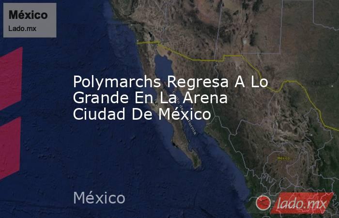 Polymarchs Regresa A Lo Grande En La Arena Ciudad De México. Noticias en tiempo real