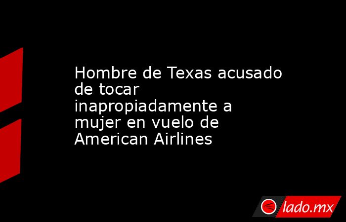 Hombre de Texas acusado de tocar inapropiadamente a mujer en vuelo de American Airlines. Noticias en tiempo real