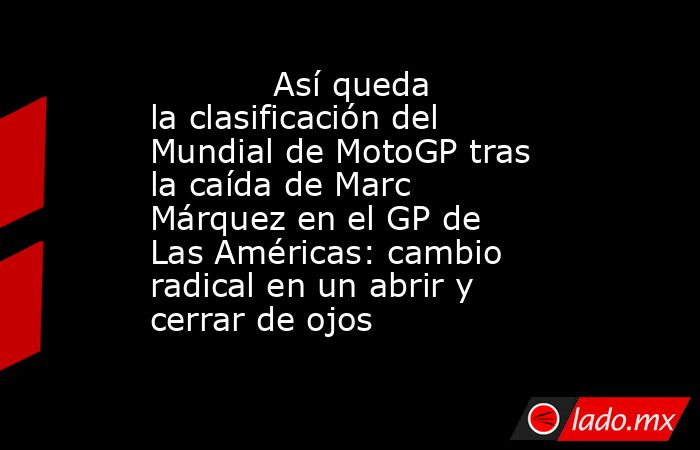            Así queda la clasificación del Mundial de MotoGP tras la caída de Marc Márquez en el GP de Las Américas: cambio radical en un abrir y cerrar de ojos       . Noticias en tiempo real